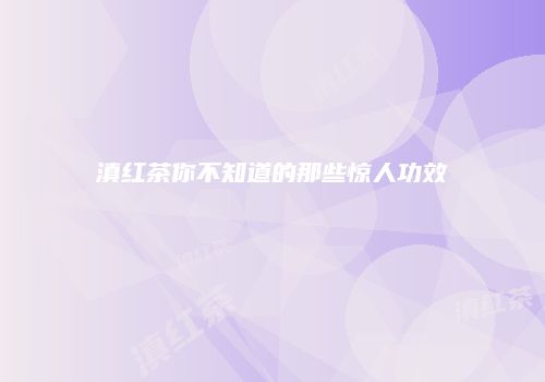 滇红茶你不知道的那些惊人功效