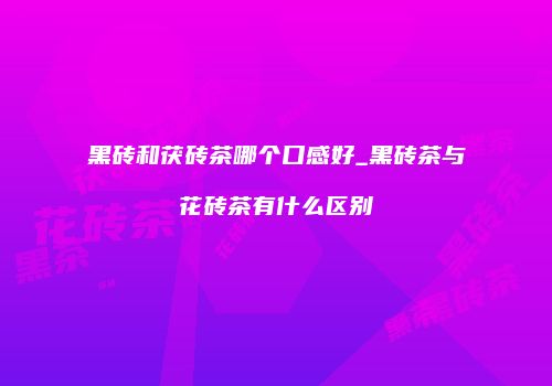 黑砖和茯砖茶哪个口感好_黑砖茶与花砖茶有什么区别