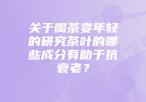 关于喝茶变年轻的研究茶叶的哪些成分有助于抗衰老？