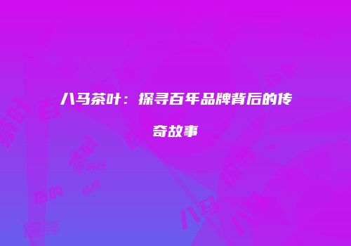 八马茶叶：探寻百年品牌背后的传奇故事
