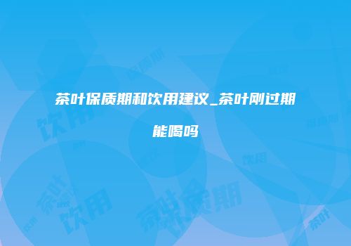 茶叶保质期和饮用建议_茶叶刚过期能喝吗