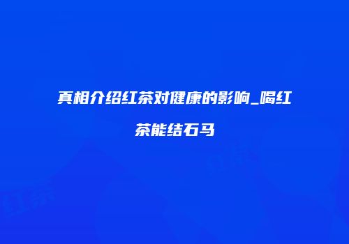 真相介绍红茶对健康的影响_喝红茶能结石马