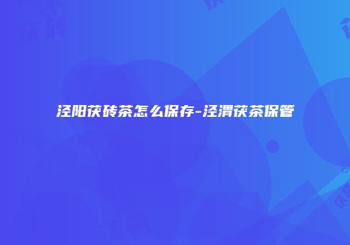 泾阳茯砖茶怎么保存-泾渭茯茶保管