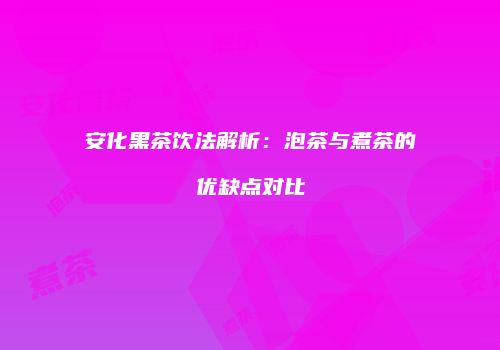 安化黑茶饮法解析：泡茶与煮茶的优缺点对比