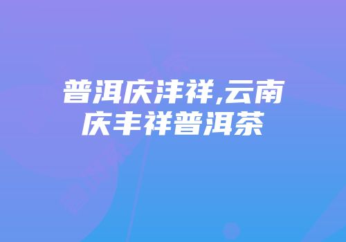 普洱庆沣祥,云南庆丰祥普洱茶