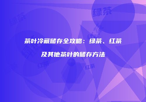 茶叶冷藏储存全攻略：绿茶、红茶及其他茶叶的储存方法