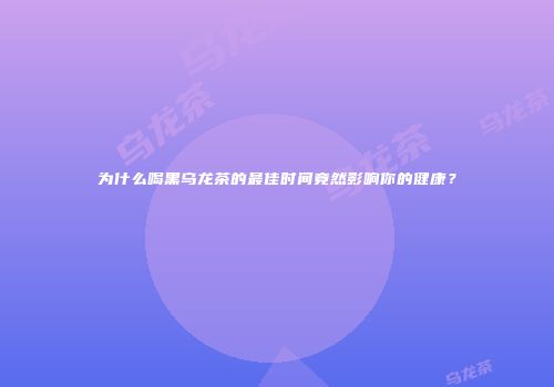 为什么喝黑乌龙茶的最佳时间竟然影响你的健康？