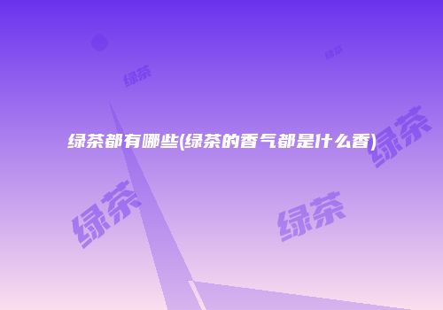 绿茶都有哪些(绿茶的香气都是什么香)