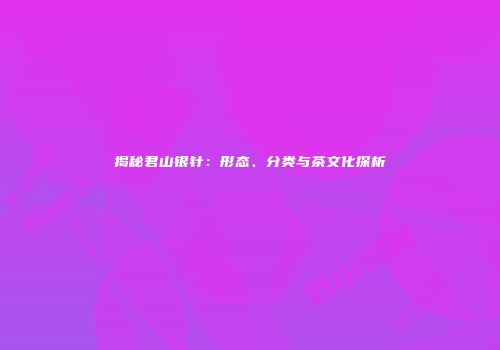 揭秘君山银针：形态、分类与茶文化探析