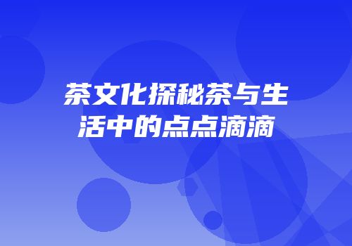 茶文化探秘茶与生活中的点点滴滴