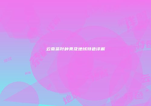 云南茶叶种类及地域特色详解