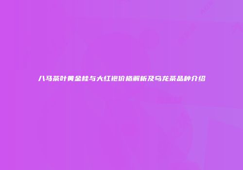 八马茶叶黄金桂与大红袍价格解析及乌龙茶品种介绍