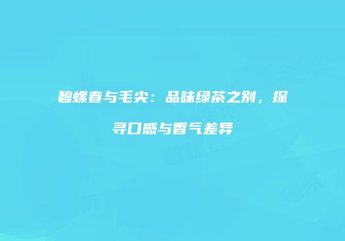 碧螺春与毛尖：品味绿茶之别，探寻口感与香气差异