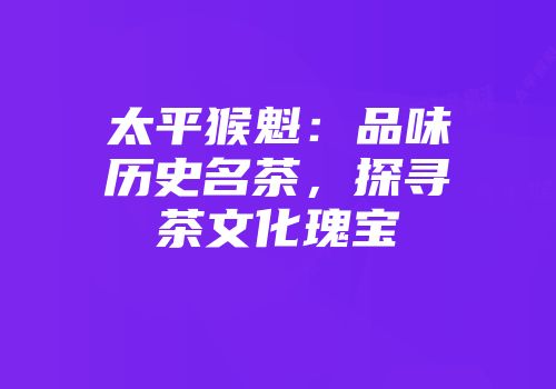 太平猴魁：品味历史名茶，探寻茶文化瑰宝