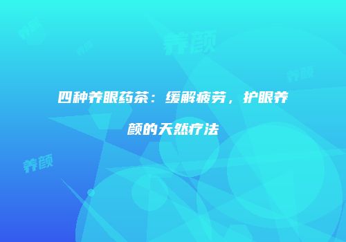 四种养眼药茶：缓解疲劳，护眼养颜的天然疗法