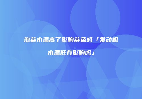 泡茶水温高了影响茶色吗「发动机水温低有影响吗」