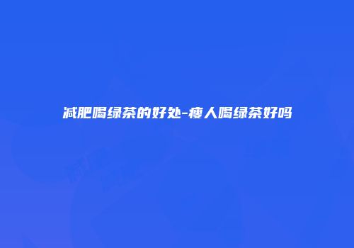 减肥喝绿茶的好处-瘦人喝绿茶好吗