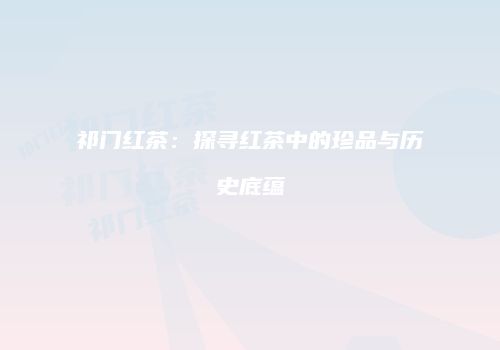 祁门红茶：探寻红茶中的珍品与历史底蕴
