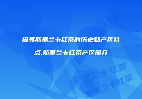 探寻斯里兰卡红茶的历史和产区特点,斯里兰卡红茶产区简介