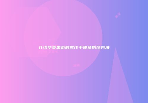 介绍华莱黑茶的欺诈手段及防范方法