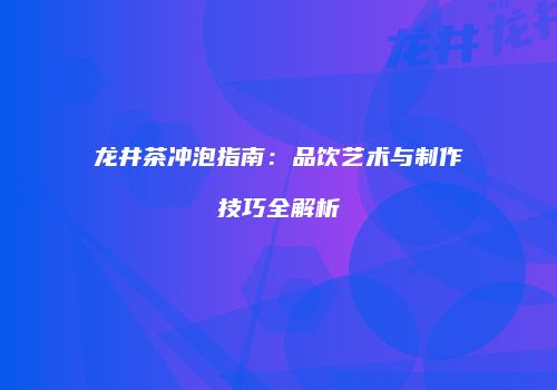 龙井茶冲泡指南：品饮艺术与制作技巧全解析