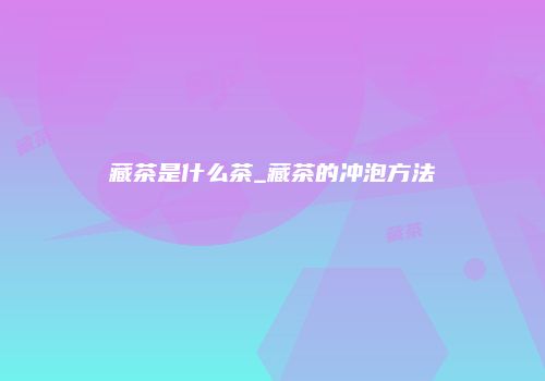 藏茶是什么茶_藏茶的冲泡方法