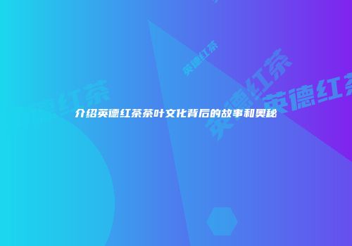 介绍英德红茶茶叶文化背后的故事和奥秘