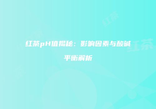 红茶pH值揭秘：影响因素与酸碱平衡解析