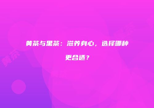 黄茶与黑茶：滋养身心，选择哪种更合适？