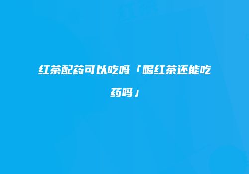 红茶配药可以吃吗「喝红茶还能吃药吗」