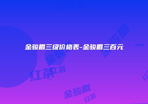金骏眉三级价格表-金骏眉三百元