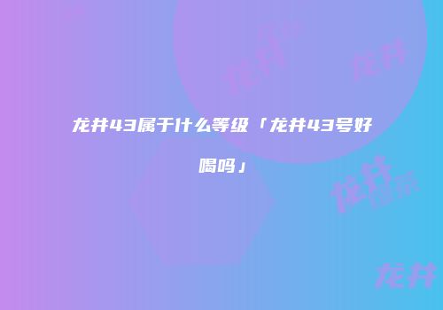 龙井43属于什么等级「龙井43号好喝吗」