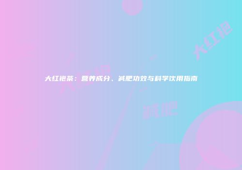 大红袍茶：营养成分、减肥功效与科学饮用指南