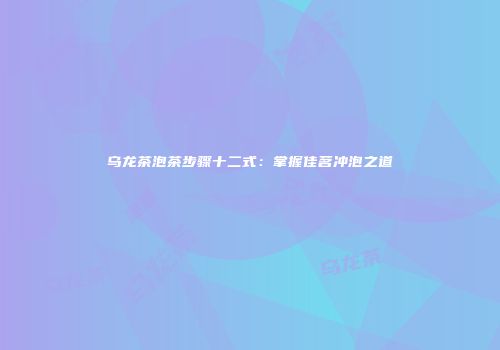 乌龙茶泡茶步骤十二式：掌握佳茗冲泡之道