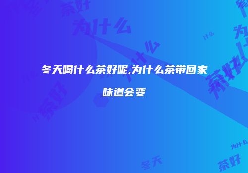 冬天喝什么茶好呢,为什么茶带回家味道会变