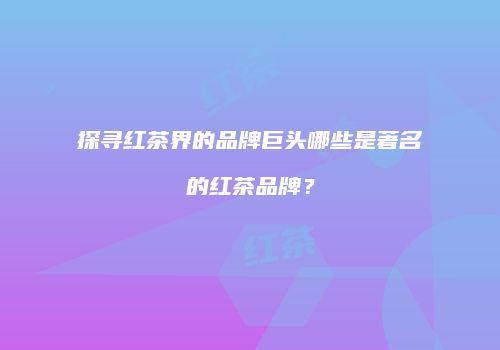 探寻红茶界的品牌巨头哪些是著名的红茶品牌？