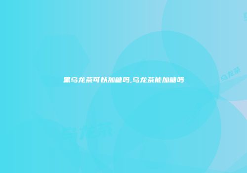 黑乌龙茶可以加糖吗,乌龙茶能加糖吗