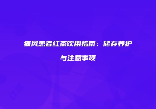 痛风患者红茶饮用指南：储存养护与注意事项