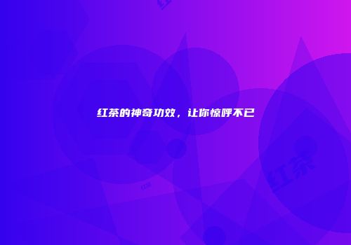 红茶的神奇功效，让你惊呼不已