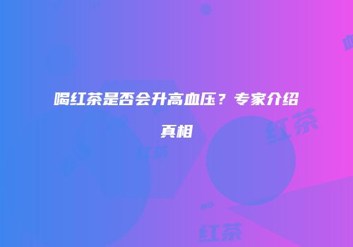 喝红茶是否会升高血压？专家介绍真相