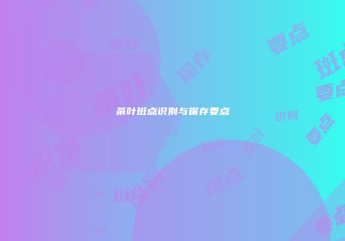 茶叶斑点识别与保存要点