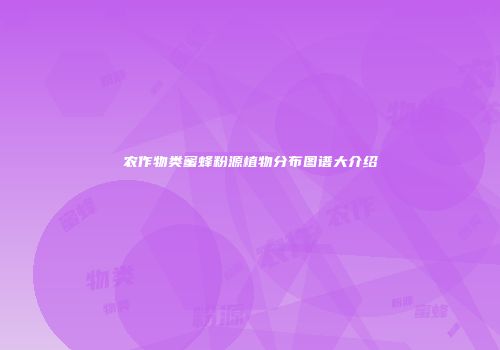 农作物类蜜蜂粉源植物分布图谱大介绍