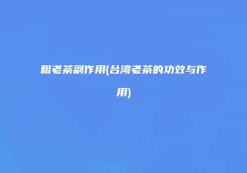 粗老茶副作用(台湾老茶的功效与作用)