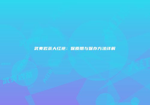武夷岩茶大红袍：保质期与保存方法详解