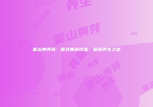 霍山黄芽茶：探寻黄茶佳品，品味养生之道