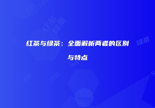 红茶与绿茶：全面解析两者的区别与特点