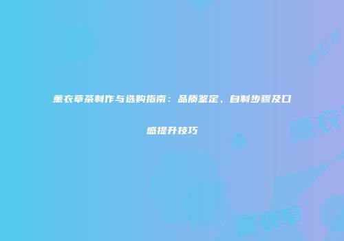 薰衣草茶制作与选购指南：品质鉴定、自制步骤及口感提升技巧