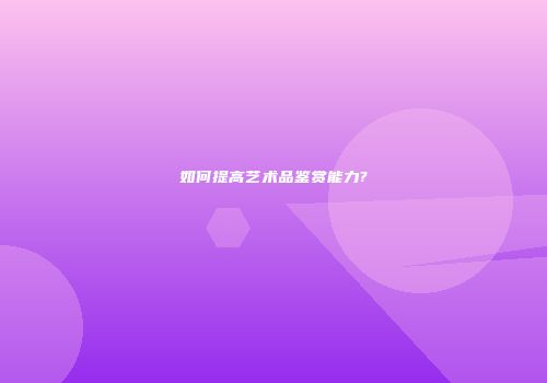 如何提高艺术品鉴赏能力?