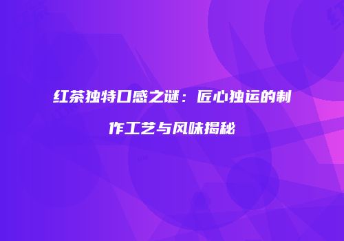 红茶独特口感之谜：匠心独运的制作工艺与风味揭秘