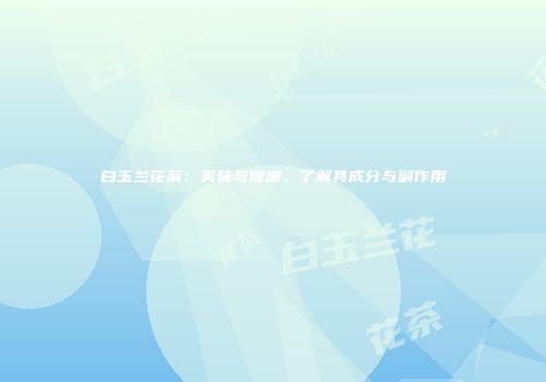 白玉兰花茶：美味与健康，了解其成分与副作用
